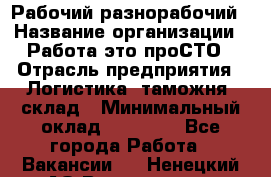 Рабочий-разнорабочий › Название организации ­ Работа-это проСТО › Отрасль предприятия ­ Логистика, таможня, склад › Минимальный оклад ­ 21 000 - Все города Работа » Вакансии   . Ненецкий АО,Волоковая д.